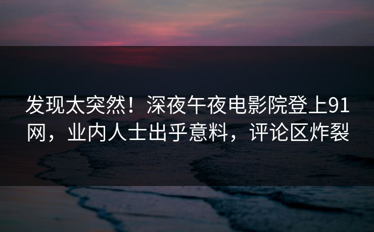 发现太突然！深夜午夜电影院登上91网，业内人士出乎意料，评论区炸裂