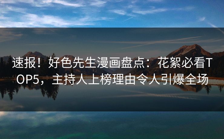 速报！好色先生漫画盘点：花絮必看TOP5，主持人上榜理由令人引爆全场