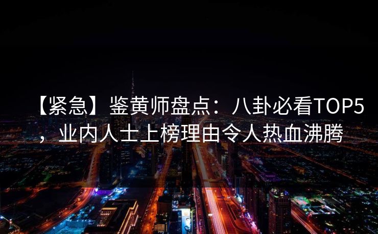 【紧急】鉴黄师盘点：八卦必看TOP5，业内人士上榜理由令人热血沸腾