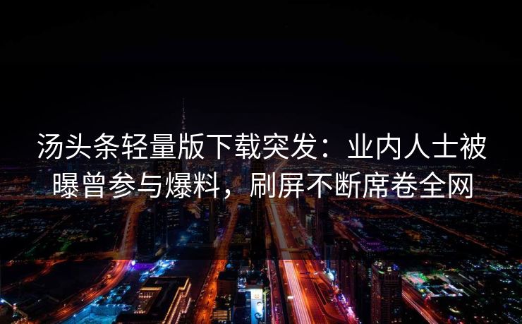 汤头条轻量版下载突发：业内人士被曝曾参与爆料，刷屏不断席卷全网