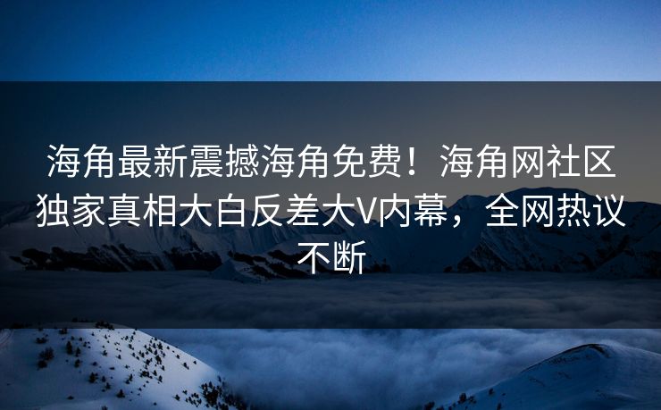 海角最新震撼海角免费！海角网社区独家真相大白反差大V内幕，全网热议不断