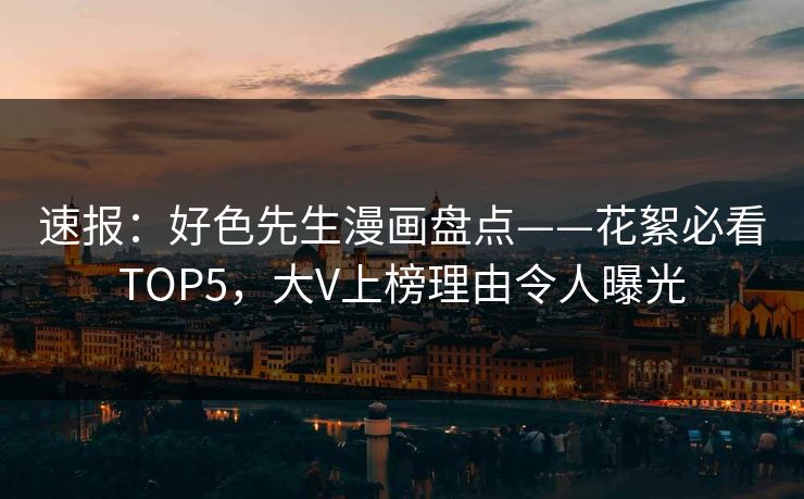 速报：好色先生漫画盘点——花絮必看TOP5，大V上榜理由令人曝光