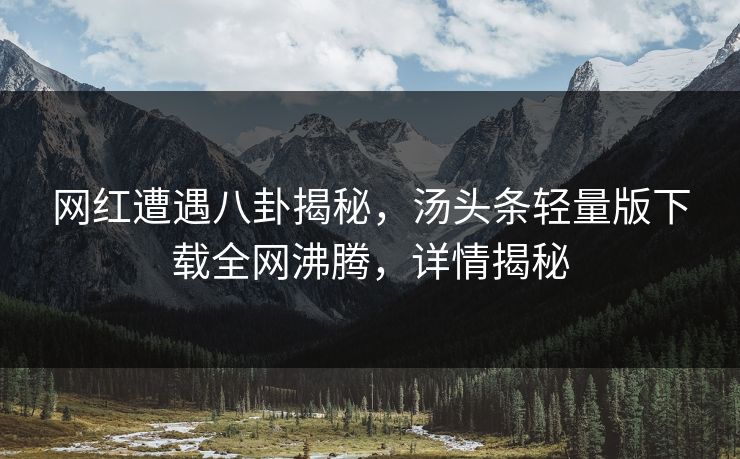 网红遭遇八卦揭秘，汤头条轻量版下载全网沸腾，详情揭秘