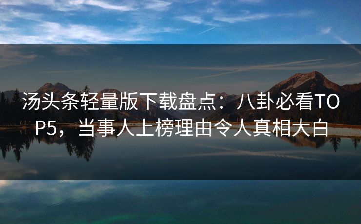 汤头条轻量版下载盘点：八卦必看TOP5，当事人上榜理由令人真相大白