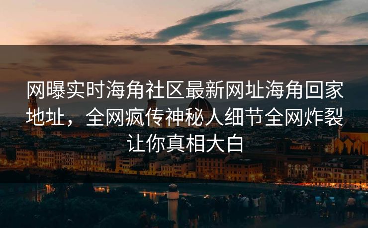 网曝实时海角社区最新网址海角回家地址，全网疯传神秘人细节全网炸裂让你真相大白