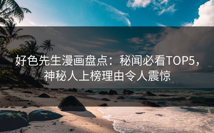 好色先生漫画盘点：秘闻必看TOP5，神秘人上榜理由令人震惊