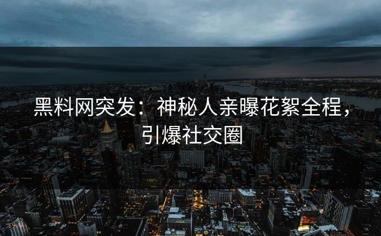 黑料网突发：神秘人亲曝花絮全程，引爆社交圈