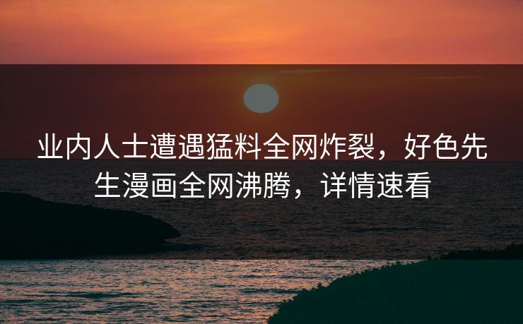 业内人士遭遇猛料全网炸裂，好色先生漫画全网沸腾，详情速看