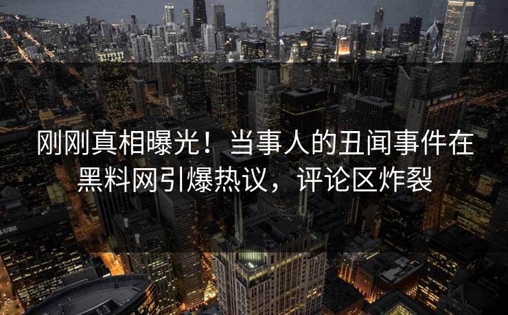 刚刚真相曝光！当事人的丑闻事件在黑料网引爆热议，评论区炸裂