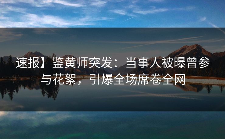 速报】鉴黄师突发：当事人被曝曾参与花絮，引爆全场席卷全网