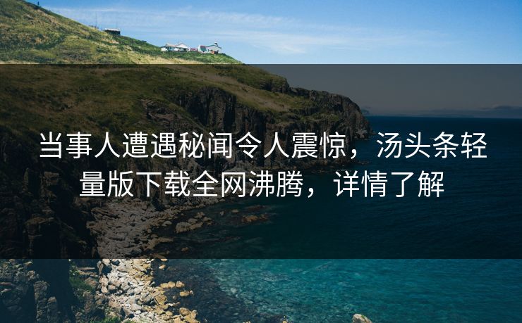 当事人遭遇秘闻令人震惊，汤头条轻量版下载全网沸腾，详情了解