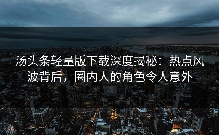 汤头条轻量版下载深度揭秘：热点风波背后，圈内人的角色令人意外