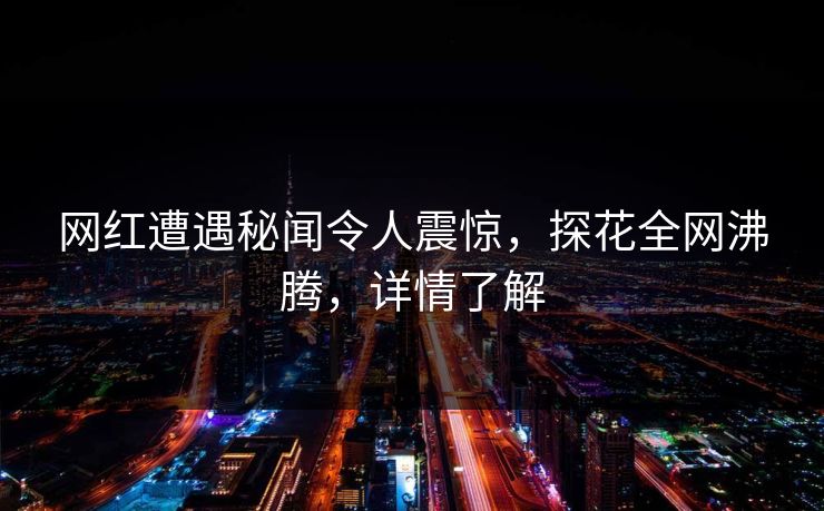网红遭遇秘闻令人震惊，探花全网沸腾，详情了解