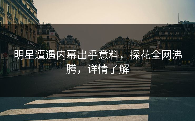明星遭遇内幕出乎意料，探花全网沸腾，详情了解