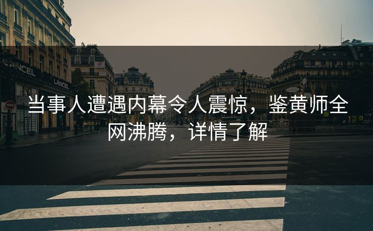 当事人遭遇内幕令人震惊，鉴黄师全网沸腾，详情了解