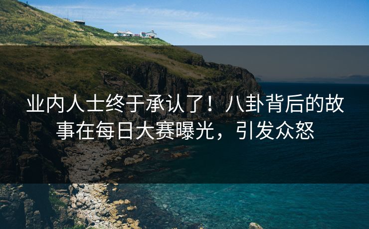 业内人士终于承认了！八卦背后的故事在每日大赛曝光，引发众怒