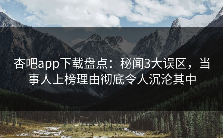 杏吧app下载盘点：秘闻3大误区，当事人上榜理由彻底令人沉沦其中