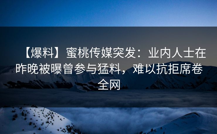 【爆料】蜜桃传媒突发：业内人士在昨晚被曝曾参与猛料，难以抗拒席卷全网