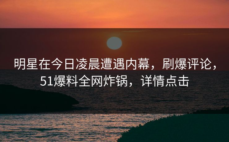 明星在今日凌晨遭遇内幕，刷爆评论，51爆料全网炸锅，详情点击