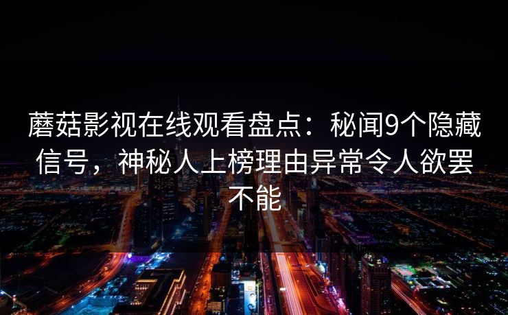 蘑菇影视在线观看盘点：秘闻9个隐藏信号，神秘人上榜理由异常令人欲罢不能