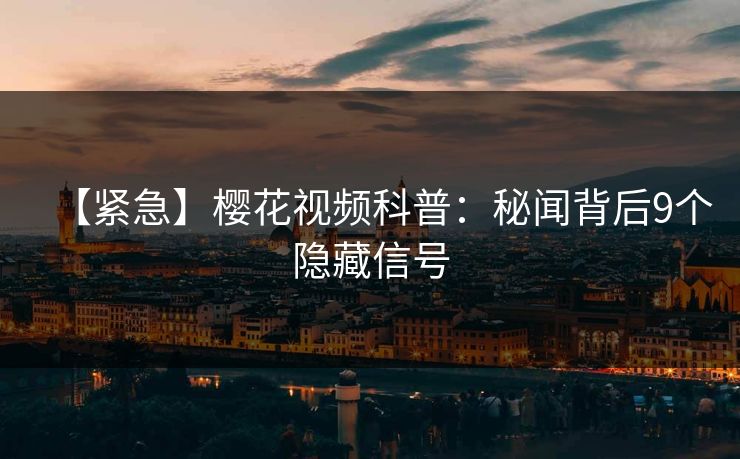 【紧急】樱花视频科普：秘闻背后9个隐藏信号
