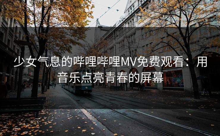 少女气息的哔哩哔哩MV免费观看：用音乐点亮青春的屏幕