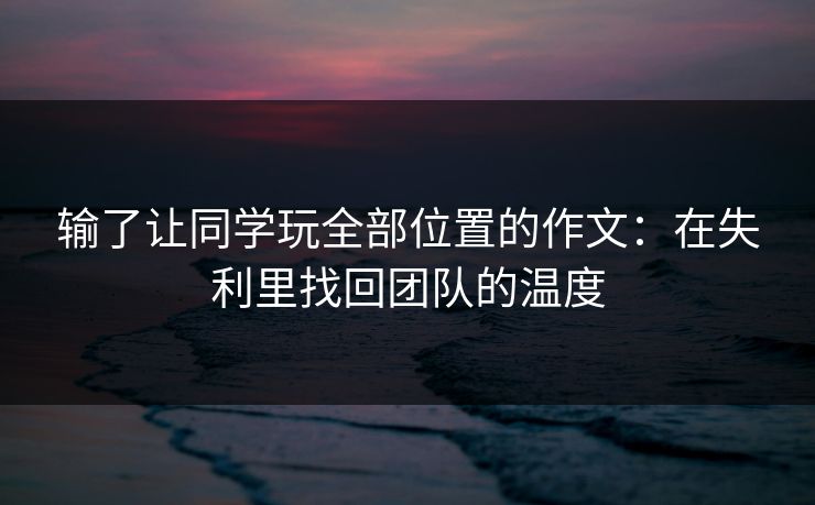 输了让同学玩全部位置的作文：在失利里找回团队的温度