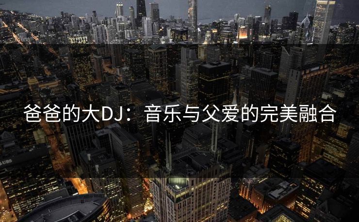 爸爸的大DJ：音乐与父爱的完美融合