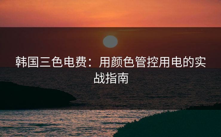 韩国三色电费：用颜色管控用电的实战指南