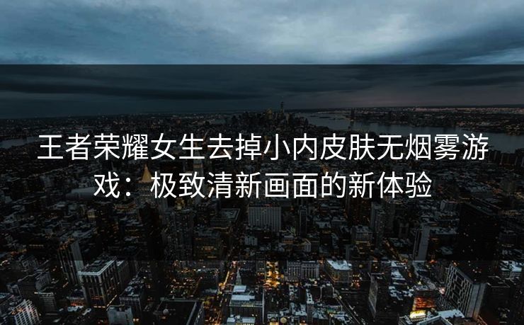 王者荣耀女生去掉小内皮肤无烟雾游戏：极致清新画面的新体验