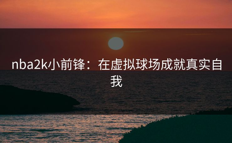 nba2k小前锋：在虚拟球场成就真实自我