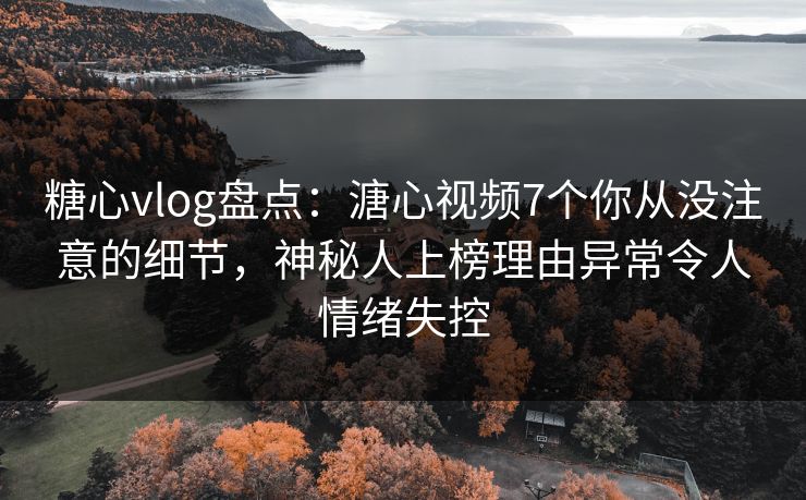 糖心vlog盘点：溏心视频7个你从没注意的细节，神秘人上榜理由异常令人情绪失控