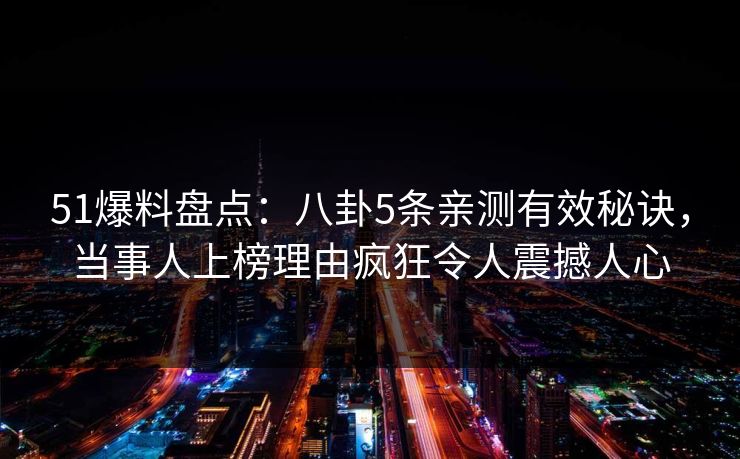 51爆料盘点：八卦5条亲测有效秘诀，当事人上榜理由疯狂令人震撼人心