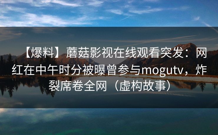 【爆料】蘑菇影视在线观看突发：网红在中午时分被曝曾参与mogutv，炸裂席卷全网（虚构故事）