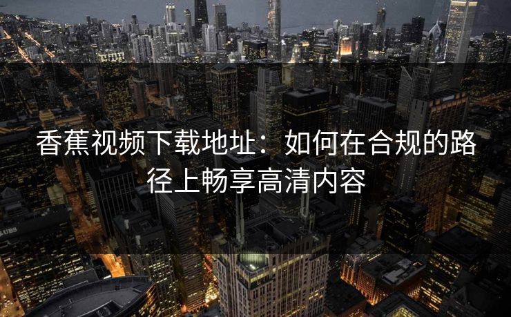 香蕉视频下载地址：如何在合规的路径上畅享高清内容