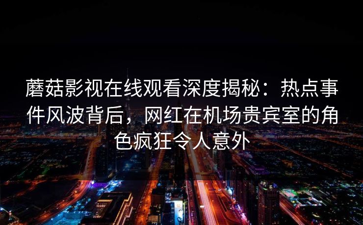 蘑菇影视在线观看深度揭秘：热点事件风波背后，网红在机场贵宾室的角色疯狂令人意外