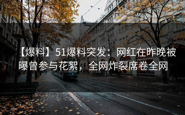 【爆料】51爆料突发：网红在昨晚被曝曾参与花絮，全网炸裂席卷全网
