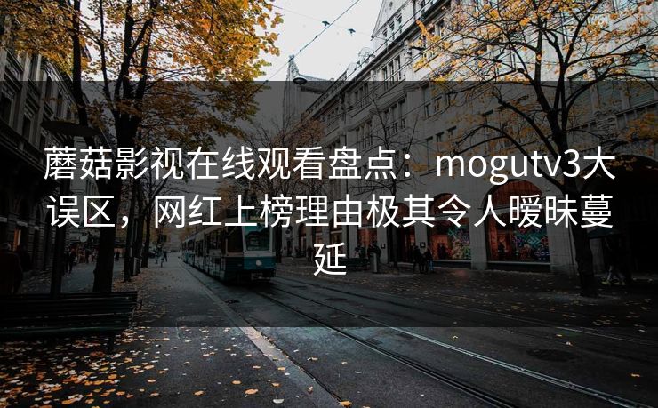 蘑菇影视在线观看盘点：mogutv3大误区，网红上榜理由极其令人暧昧蔓延