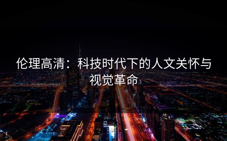 伦理高清：科技时代下的人文关怀与视觉革命