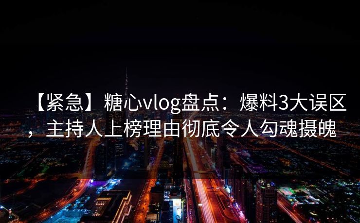 【紧急】糖心vlog盘点：爆料3大误区，主持人上榜理由彻底令人勾魂摄魄