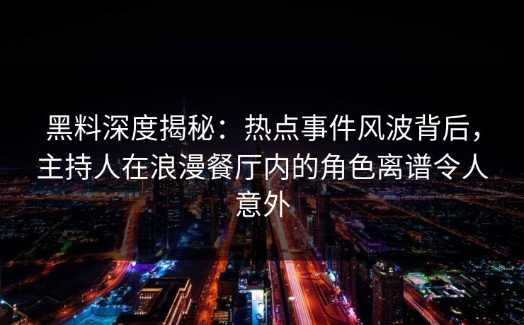 黑料深度揭秘：热点事件风波背后，主持人在浪漫餐厅内的角色离谱令人意外