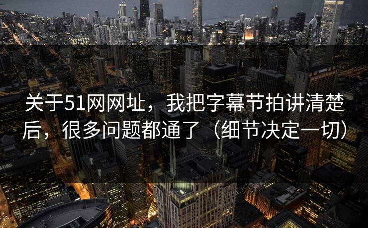 关于51网网址，我把字幕节拍讲清楚后，很多问题都通了（细节决定一切）