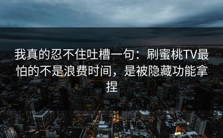 我真的忍不住吐槽一句：刷蜜桃TV最怕的不是浪费时间，是被隐藏功能拿捏