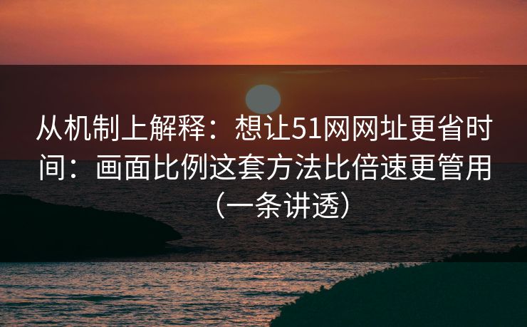从机制上解释:想让51网网址更省时间:画面比例这套方法比倍速更管用(一条讲透) 从机制上解释:想让51网网址更省时间:画面比例这套方法比倍速更管用(一条讲透)
