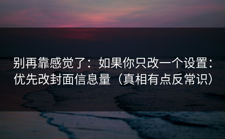 别再靠感觉了：如果你只改一个设置：优先改封面信息量（真相有点反常识）