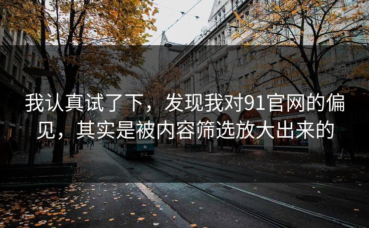 我认真试了下，发现我对91官网的偏见，其实是被内容筛选放大出来的