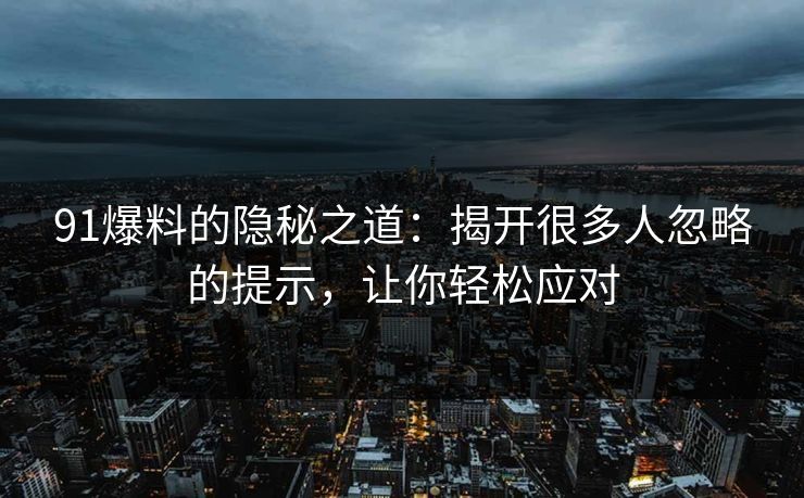 91爆料的隐秘之道：揭开很多人忽略的提示，让你轻松应对