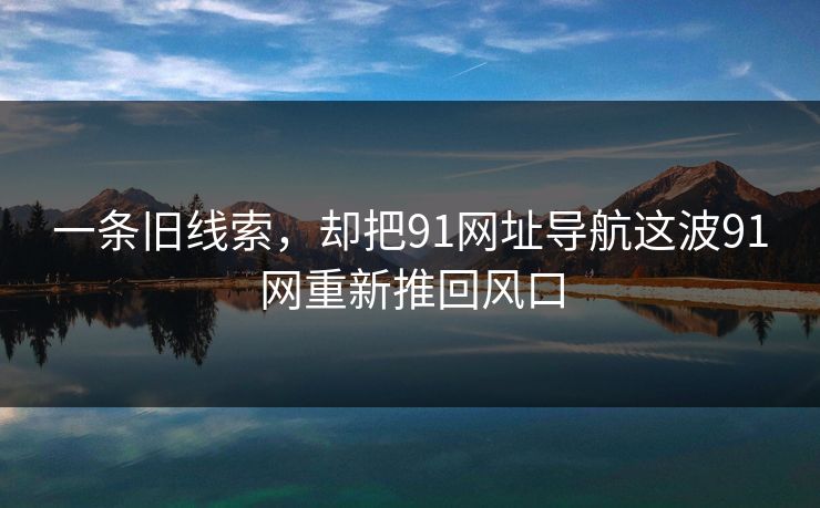 一条旧线索，却把91网址导航这波91网重新推回风口